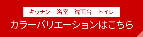 キッチン　浴室　洗面台　トイレ カラーバリエーションはこちら